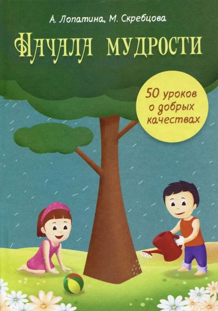 Начала мудрости. 50 уроков о добрых качествах. Конспекты занятий, сказки, стихи, игры и творческие задания. Для работы с детьми 6-8 лет. 