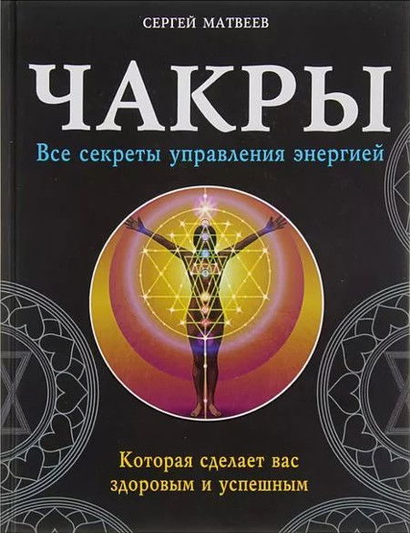 Чакры. Все секреты управления энергией, которая сделает вас здоровым и успешным. 