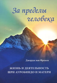 За пределы человека. Жизнь и деятельность Шри Ауробиндо и Матери. 