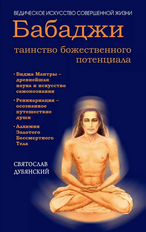 Бабаджи — таинство божественного потенциала. Биджа мантры — древнейшая наука и искусство самопознания. Реинкарнация — осознанное путешествие души. Алхимия Золотого Бессмертного Тела