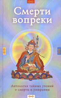 Смерти вопреки. Антология тайных учений о смерти и умирании