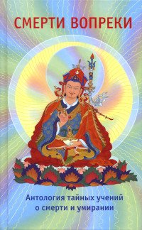 Смерти вопреки. Антология тайных учений о смерти и умирании традиции дзогчен тибетского буддизма. 