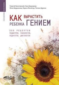 Как вырастить ребенка гением. 250 рецептов педиатров, психологов, педагогов, диетологов