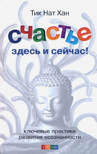 Счастье здесь и сейчас. Ключевые практики развития осознанности