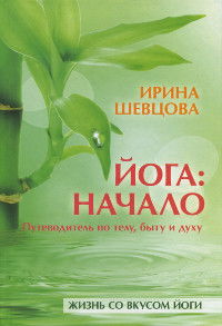 Йога: Начало. Путеводитель по телу, быту и духу
